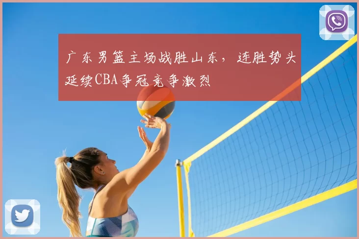 广东男篮主场战胜山东，连胜势头延续CBA争冠竞争激烈