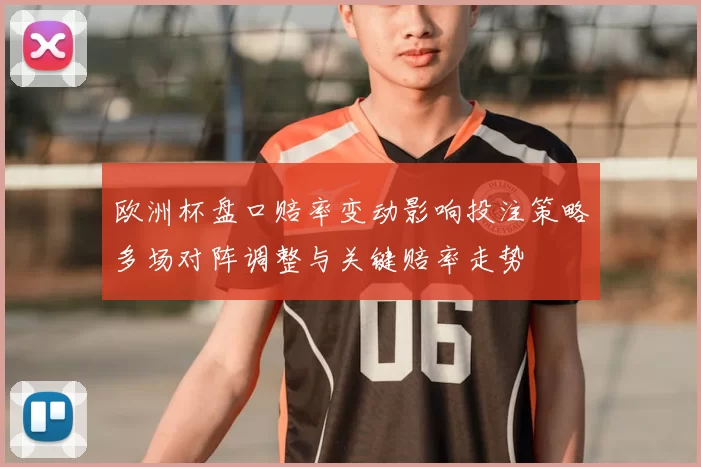 欧洲杯盘口赔率变动影响投注策略多场对阵调整与关键赔率走势