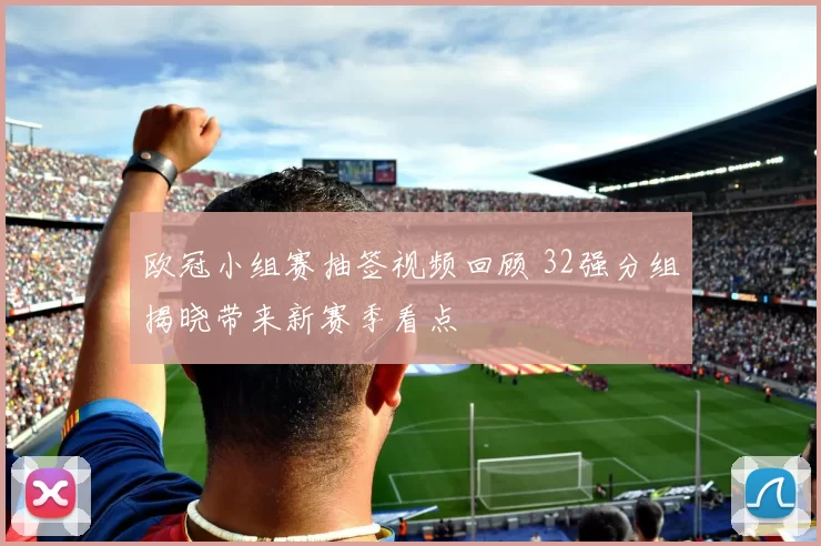 欧冠小组赛抽签视频回顾 32强分组揭晓带来新赛季看点