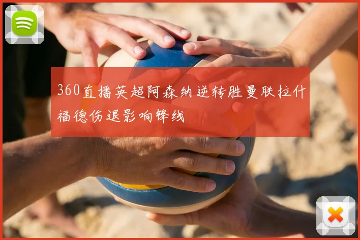 360直播英超阿森纳逆转胜曼联拉什福德伤退影响锋线