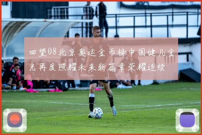 回望08北京奥运金币榜中国健儿金光再度照耀未来新篇章荣耀连续