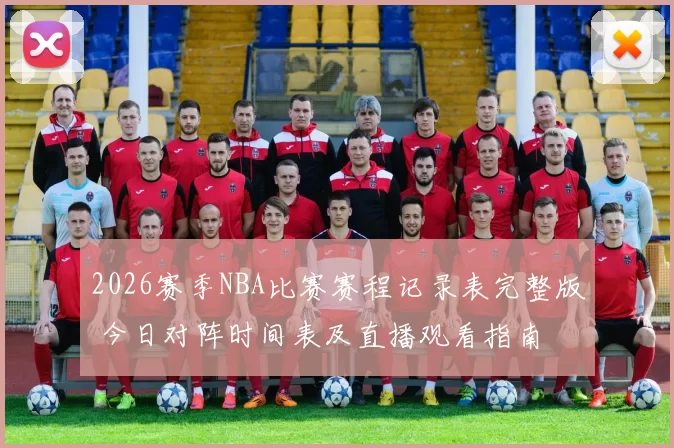 2026赛季NBA比赛赛程记录表完整版 今日对阵时间表及直播观看指南
