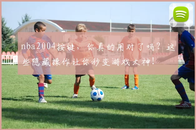 nba2004按键,你真的用对了吗?这些隐藏操作让你秒变游戏大神!