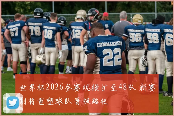 世界杯2026参赛规模扩至48队 新赛制将重塑球队晋级路径