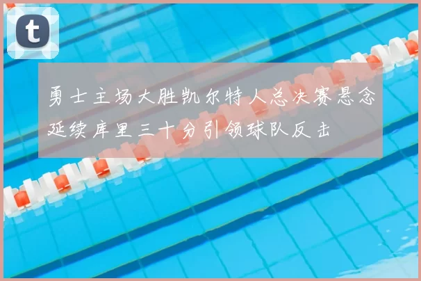 勇士主场大胜凯尔特人总决赛悬念延续库里三十分引领球队反击