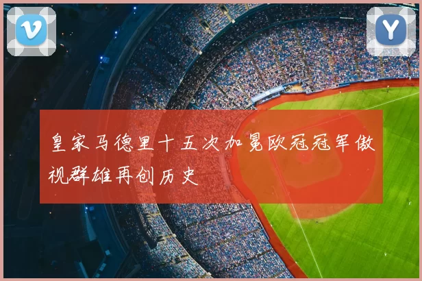 皇家马德里十五次加冕欧冠冠军傲视群雄再创历史