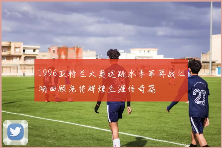1996亚特兰大奥运跳水季军再战江湖回顾老将辉煌生涯传奇篇