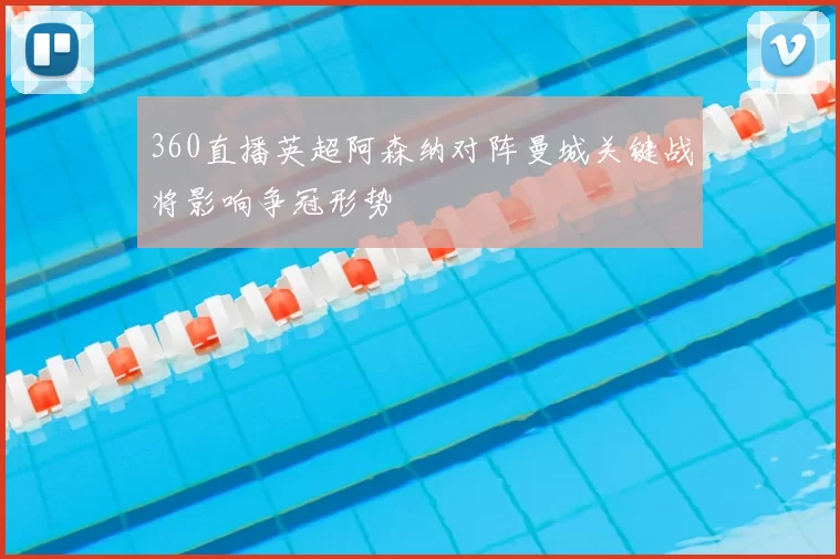 360直播英超阿森纳对阵曼城关键战将影响争冠形势