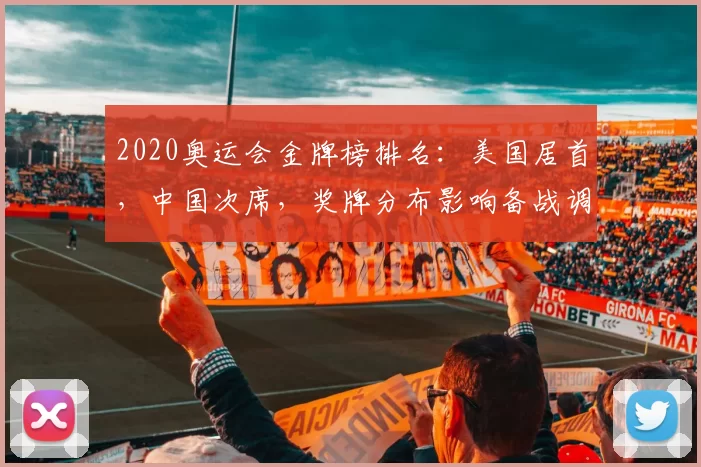 2020奥运会金牌榜排名：美国居首，中国次席，奖牌分布影响备战调整