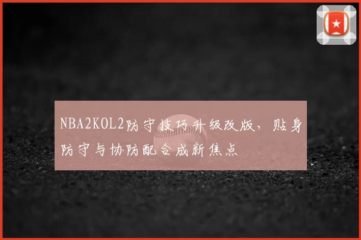 NBA2KOL2防守技巧升级改版,贴身防守与协防配合成新焦点
