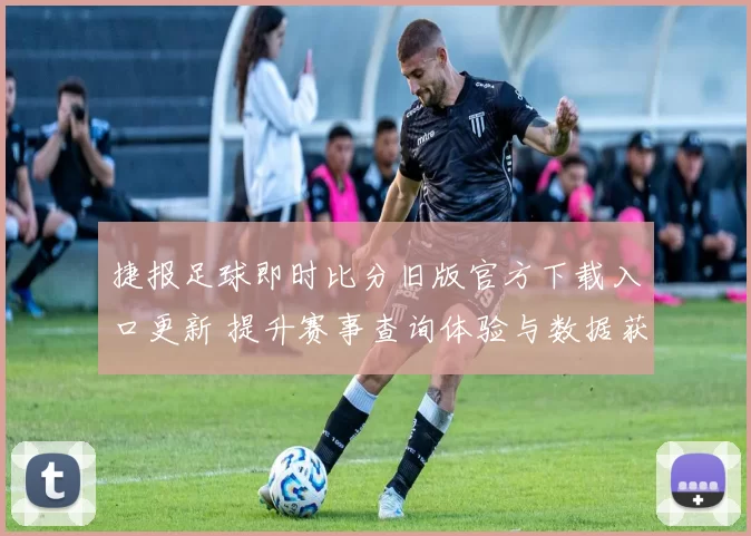 捷报足球即时比分旧版官方下载入口更新 提升赛事查询体验与数据获取速度