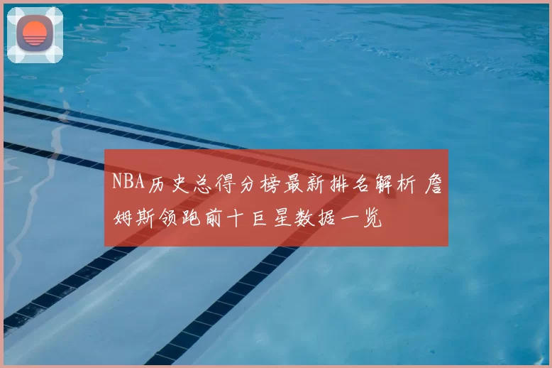 NBA历史总得分榜最新排名解析 詹姆斯领跑前十巨星数据一览