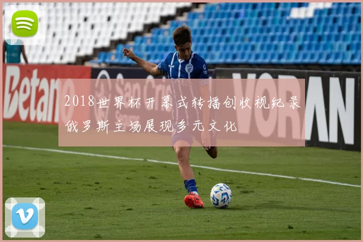 2018世界杯开幕式转播创收视纪录俄罗斯主场展现多元文化