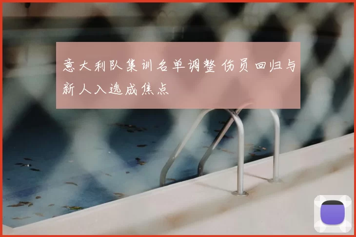 意大利队集训名单调整 伤员回归与新人入选成焦点