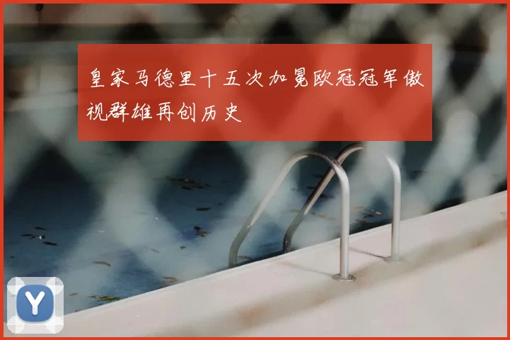 皇家马德里十五次加冕欧冠冠军傲视群雄再创历史