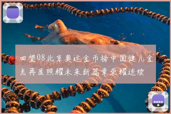 回望08北京奥运金币榜中国健儿金光再度照耀未来新篇章荣耀连续