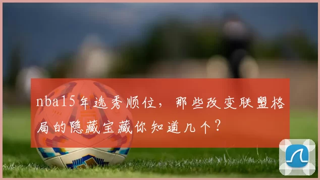nba15年选秀顺位，那些改变联盟格局的隐藏宝藏你知道几个？