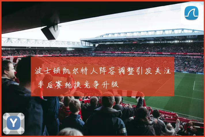 波士顿凯尔特人阵容调整引发关注 季后赛轮换竞争升级