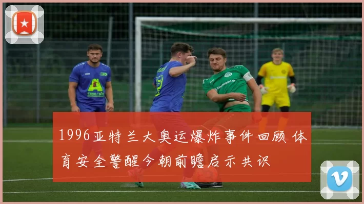 1996亚特兰大奥运爆炸事件回顾 体育安全警醒今朝前瞻启示共识