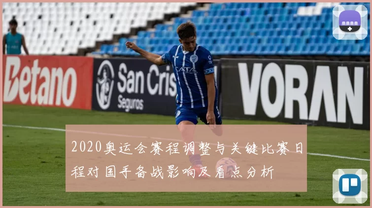 2020奥运会赛程调整与关键比赛日程对国手备战影响及看点分析