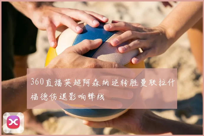 360直播英超阿森纳逆转胜曼联拉什福德伤退影响锋线