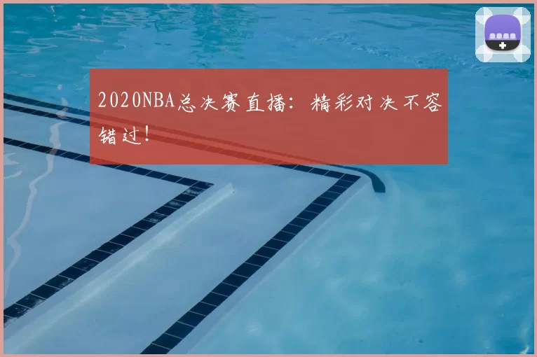 2020NBA总决赛直播：精彩对决不容错过！