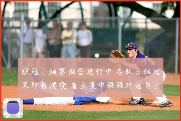 欧冠小组赛抽签进行中 各队分组结果即将揭晓 看点集中强强对话与出线形势