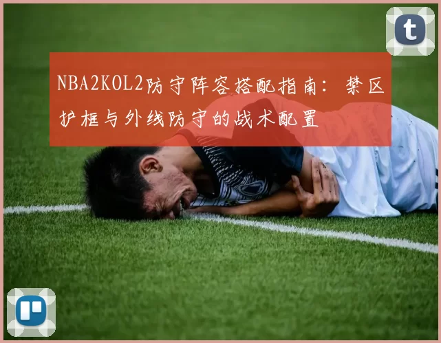 NBA2KOL2防守阵容搭配指南：禁区护框与外线防守的战术配置