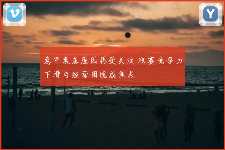意甲衰落原因再受关注 联赛竞争力下滑与经营困境成焦点