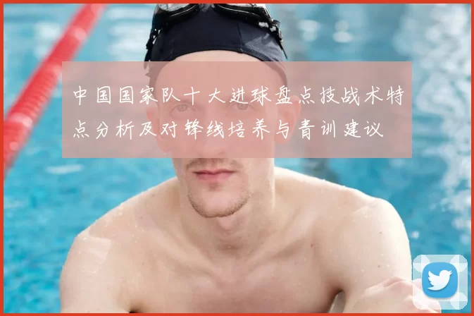 中国国家队十大进球盘点技战术特点分析及对锋线培养与青训建议