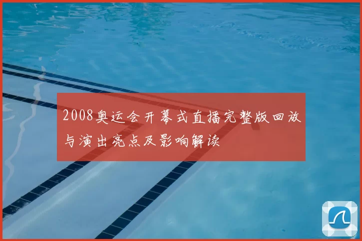 2008奥运会开幕式直播完整版回放与演出亮点及影响解读