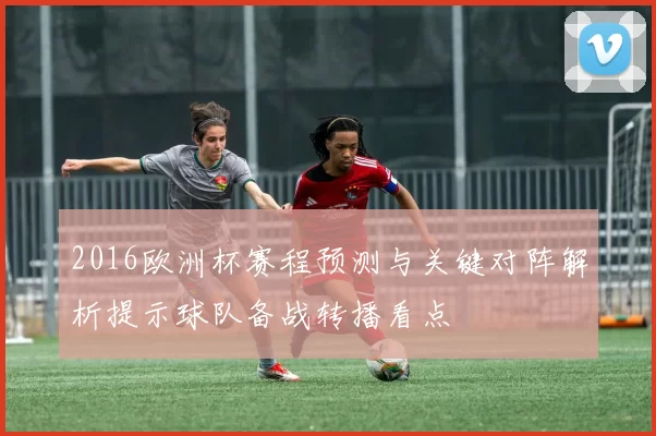 2016欧洲杯赛程预测与关键对阵解析提示球队备战转播看点