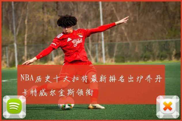 NBA历史十大扣将最新排名出炉乔丹卡特威尔金斯领衔