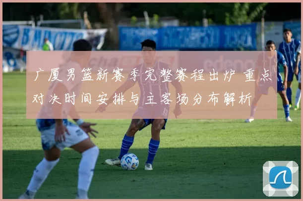 广厦男篮新赛季完整赛程出炉 重点对决时间安排与主客场分布解析