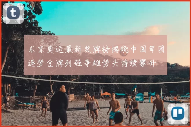 东京奥运最新奖牌榜揭晓中国军团逐梦金牌列强争雄势头持续攀升