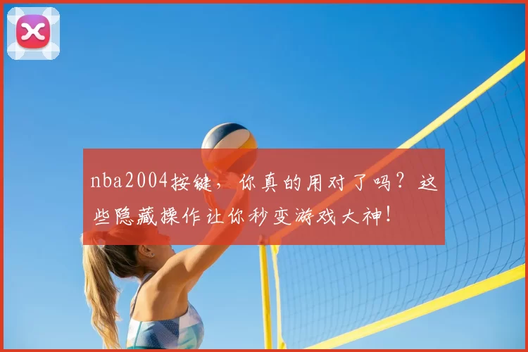 nba2004按键,你真的用对了吗?这些隐藏操作让你秒变游戏大神!