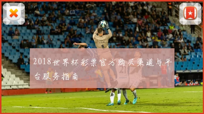 2018世界杯彩票官方购买渠道与平台服务指南