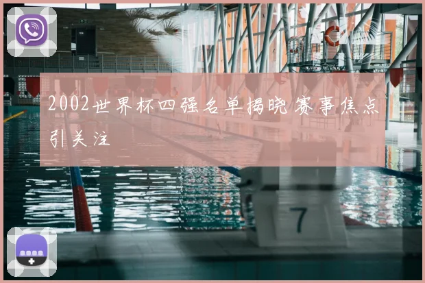 2002世界杯四强名单揭晓 赛事焦点引关注