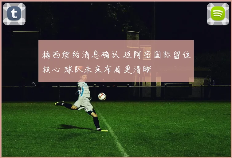 梅西续约消息确认 迈阿密国际留住核心 球队未来布局更清晰