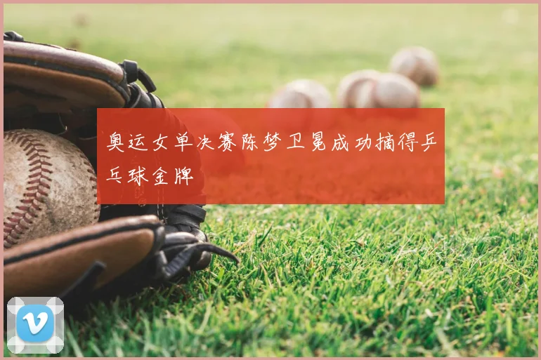奥运女单决赛陈梦卫冕成功摘得乒乓球金牌