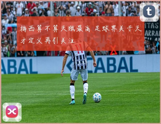 梅西算不算天赋最高 足球界关于天才定义再引关注