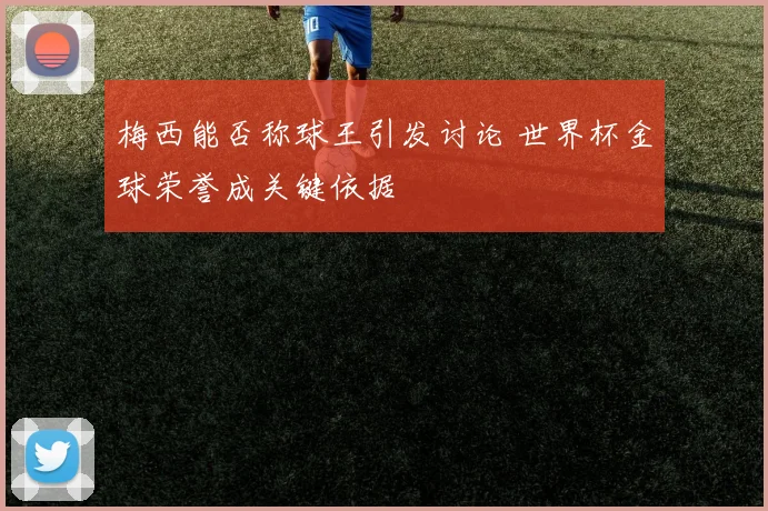 梅西能否称球王引发讨论 世界杯金球荣誉成关键依据