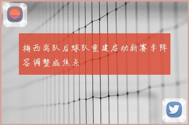梅西离队后球队重建启动新赛季阵容调整成焦点