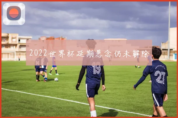 2022世界杯延期悬念仍未解除