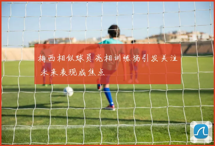 梅西相似球员亮相训练场引发关注 未来表现成焦点
