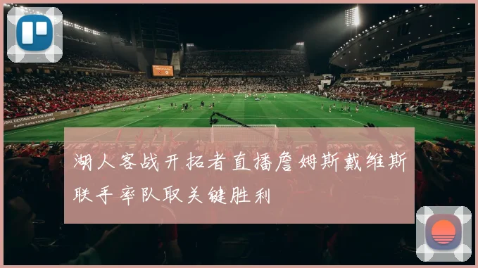 湖人客战开拓者直播詹姆斯戴维斯联手率队取关键胜利
