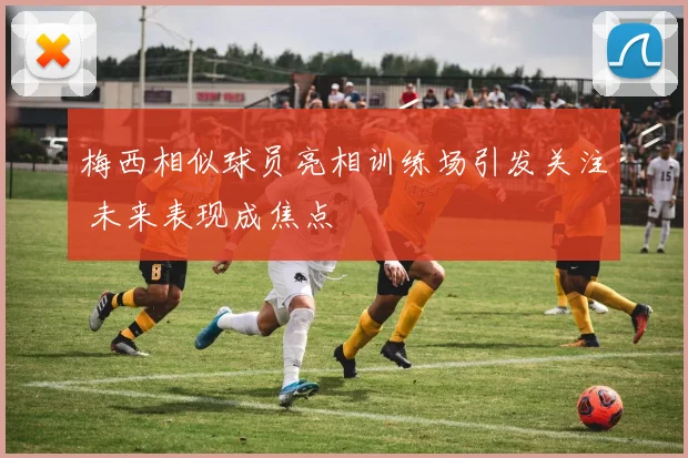 梅西相似球员亮相训练场引发关注 未来表现成焦点