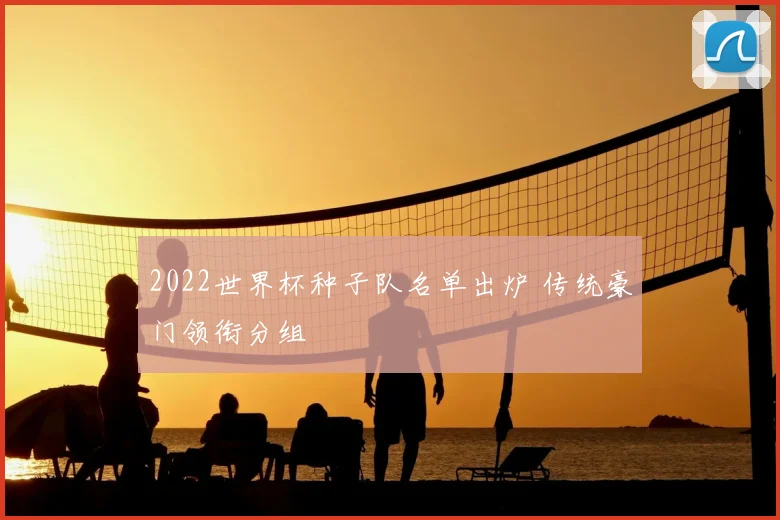 2022世界杯种子队名单出炉 传统豪门领衔分组