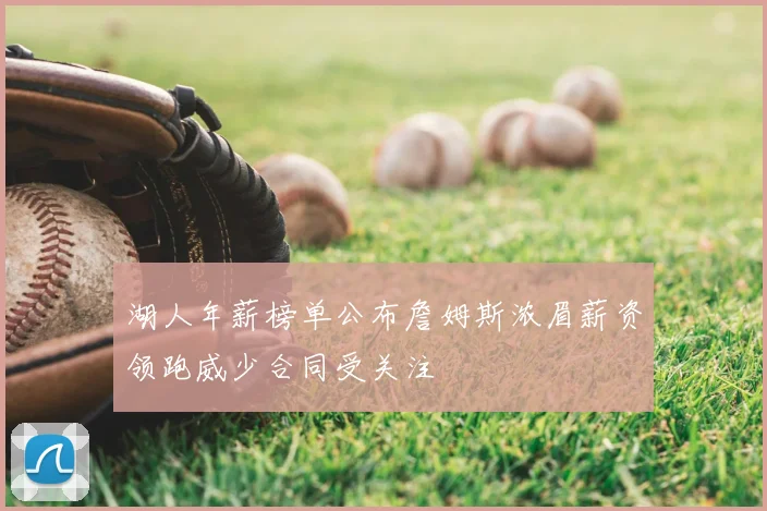 湖人年薪榜单公布詹姆斯浓眉薪资领跑威少合同受关注