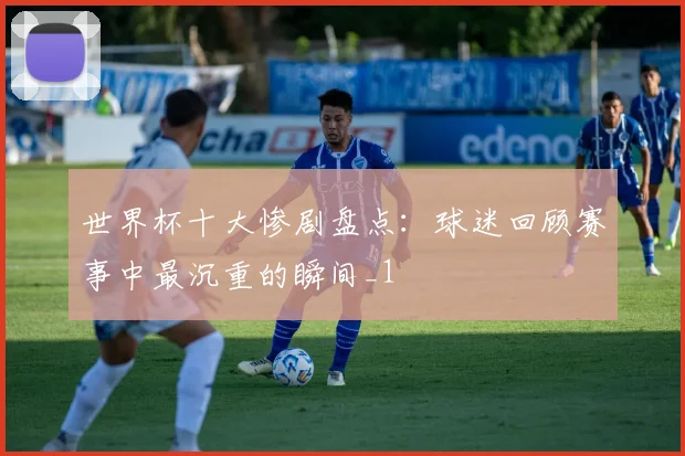 世界杯十大惨剧盘点：球迷回顾赛事中最沉重的瞬间_1